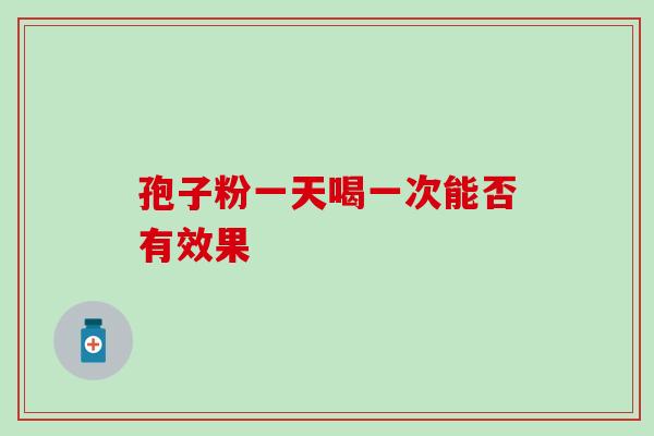孢子粉一天喝一次能否有效果