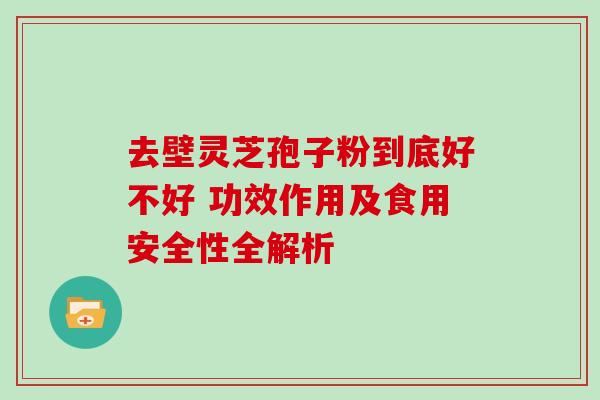 去壁灵芝孢子粉到底好不好 功效作用及食用安全性全解析