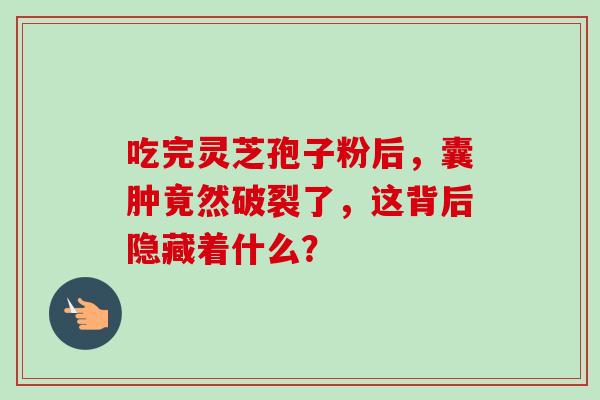 吃完灵芝孢子粉后，囊肿竟然破裂了，这背后隐藏着什么？