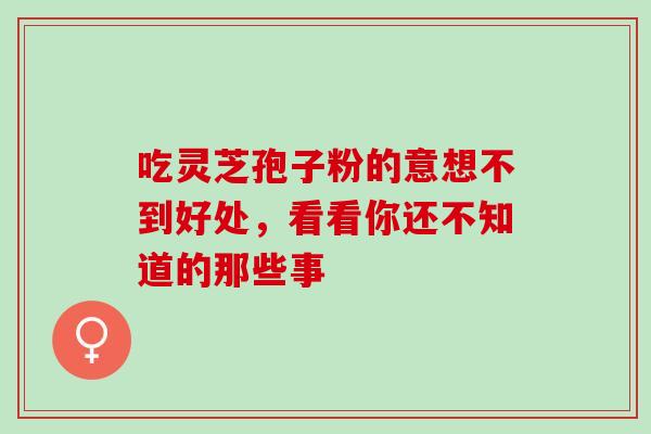 吃灵芝孢子粉的意想不到好处，看看你还不知道的那些事