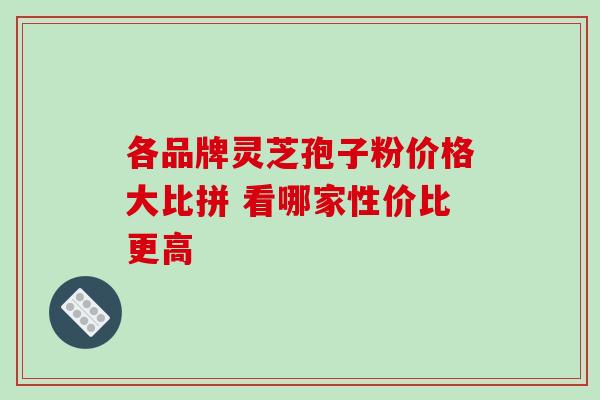各品牌灵芝孢子粉价格大比拼 看哪家性价比更高
