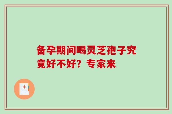 备孕期间喝灵芝孢子究竟好不好？专家来
