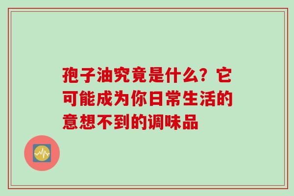 孢子油究竟是什么？它可能成为你日常生活的意想不到的调味品