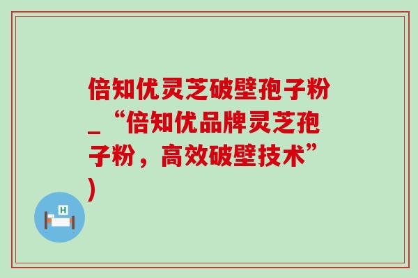 倍知优灵芝破壁孢子粉_“倍知优品牌灵芝孢子粉，高效破壁技术”)
