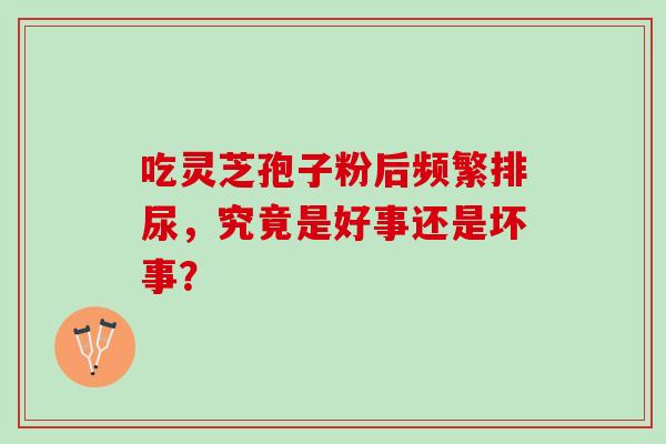 吃灵芝孢子粉后频繁排尿，究竟是好事还是坏事？