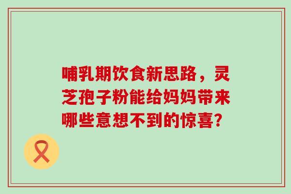 哺乳期饮食新思路，灵芝孢子粉能给妈妈带来哪些意想不到的惊喜？