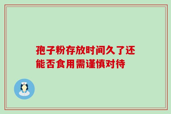 孢子粉存放时间久了还能否食用需谨慎对待
