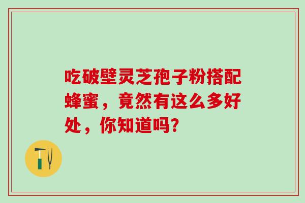 吃破壁灵芝孢子粉搭配蜂蜜，竟然有这么多好处，你知道吗？
