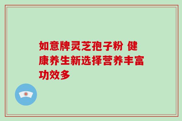 如意牌灵芝孢子粉 健康养生新选择营养丰富功效多