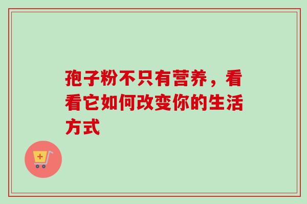 孢子粉不只有营养，看看它如何改变你的生活方式