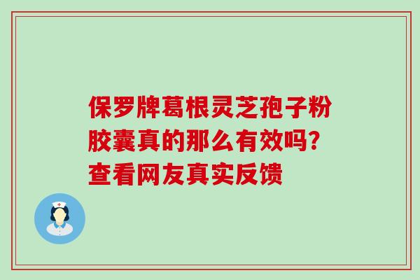 保罗牌葛根灵芝孢子粉胶囊真的那么有效吗？查看网友真实反馈
