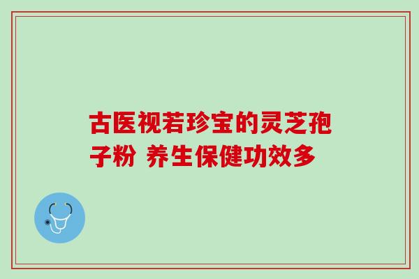 古医视若珍宝的灵芝孢子粉 养生保健功效多
