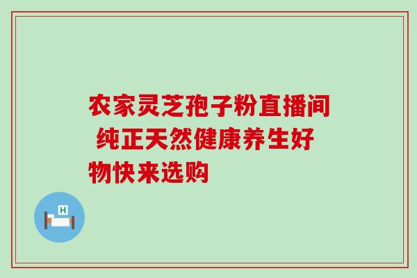 农家灵芝孢子粉直播间 纯正天然健康养生好物快来选购