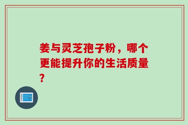 姜与灵芝孢子粉，哪个更能提升你的生活质量？