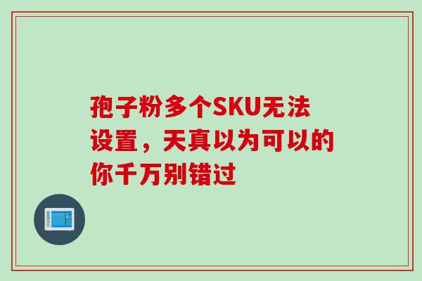 孢子粉多个SKU无法设置，天真以为可以的你千万别错过