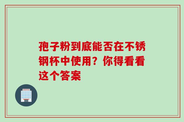 孢子粉到底能否在不锈钢杯中使用？你得看看这个答案