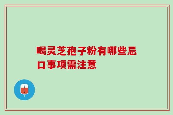 喝灵芝孢子粉有哪些忌口事项需注意