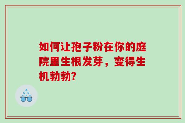 如何让孢子粉在你的庭院里生根发芽，变得生机勃勃？