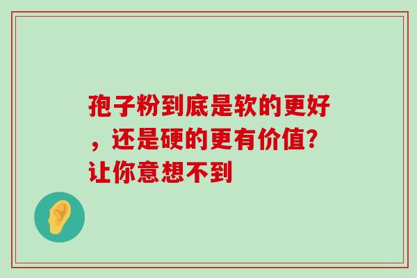 孢子粉到底是软的更好，还是硬的更有价值？让你意想不到