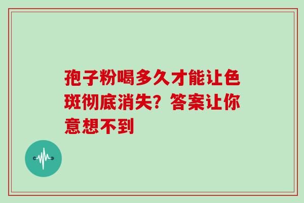 孢子粉喝多久才能让色斑彻底消失？答案让你意想不到