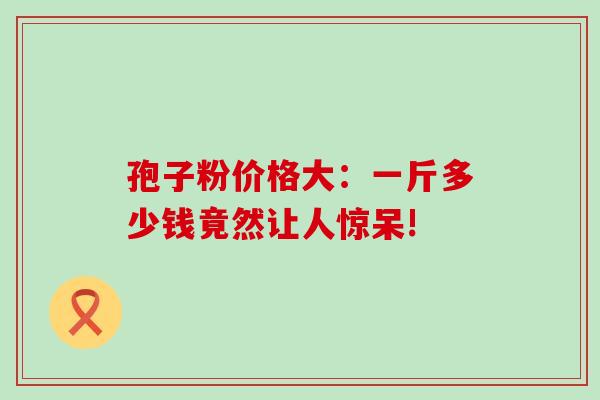 孢子粉价格大：一斤多少钱竟然让人惊呆!