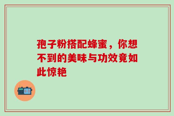 孢子粉搭配蜂蜜，你想不到的美味与功效竟如此惊艳