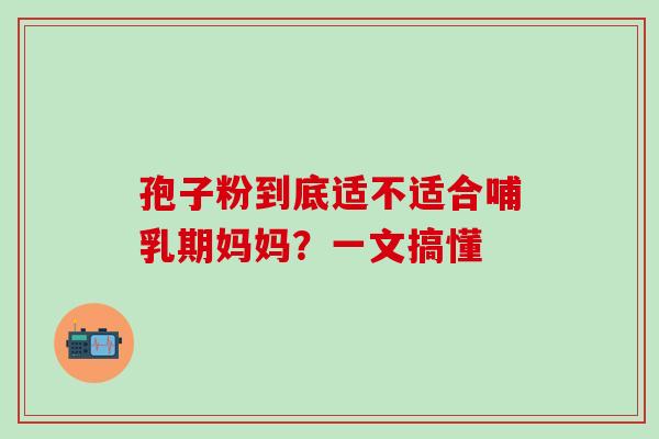 孢子粉到底适不适合哺乳期妈妈？一文搞懂