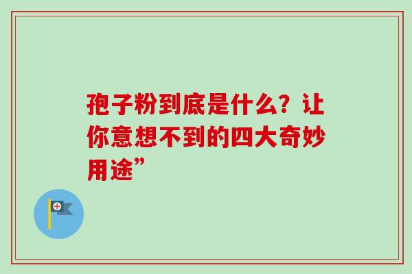 孢子粉到底是什么？让你意想不到的四大奇妙用途”