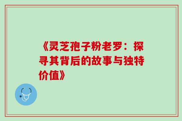 《灵芝孢子粉老罗：探寻其背后的故事与独特价值》