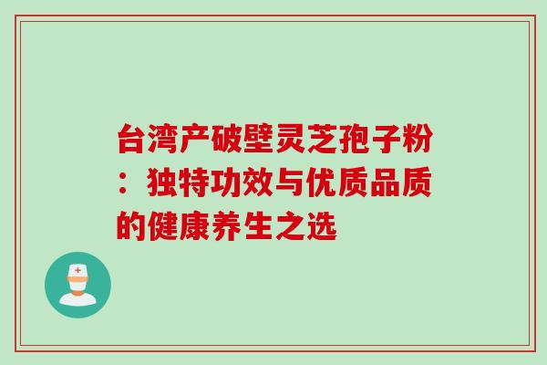 台湾产破壁灵芝孢子粉：独特功效与优质品质的健康养生之选