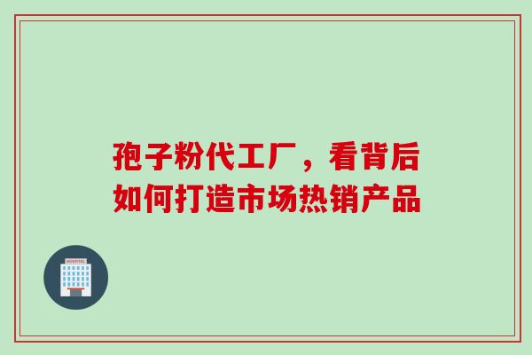 孢子粉代工厂，看背后如何打造市场热销产品