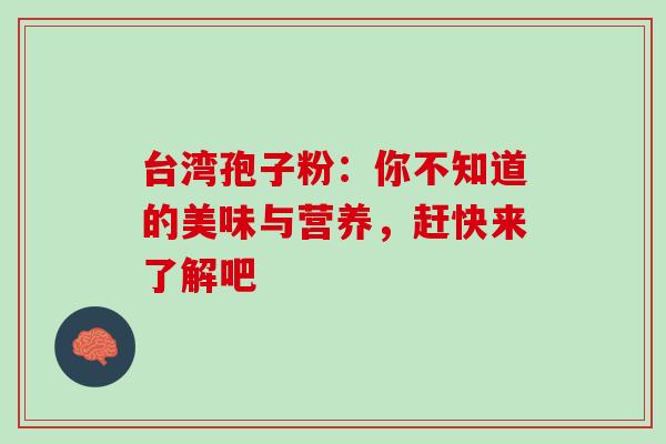 台湾孢子粉：你不知道的美味与营养，赶快来了解吧