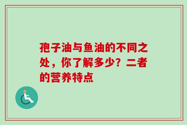 孢子油与鱼油的不同之处，你了解多少？二者的营养特点
