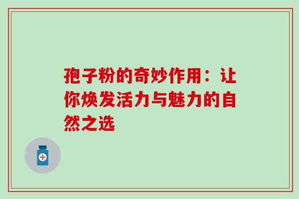 孢子粉的奇妙作用：让你焕发活力与魅力的自然之选