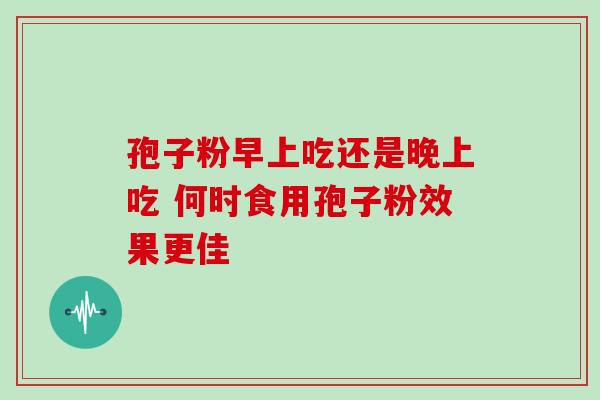 孢子粉早上吃还是晚上吃 何时食用孢子粉效果更佳