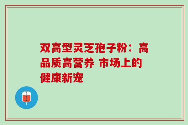 双高型灵芝孢子粉：高品质高营养 市场上的健康新宠