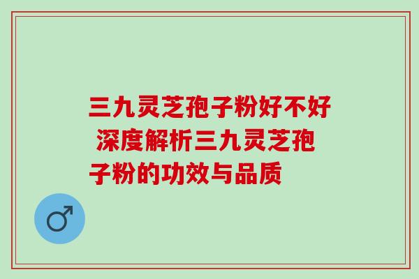 三九灵芝孢子粉好不好 深度解析三九灵芝孢子粉的功效与品质
