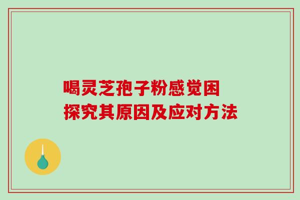 喝灵芝孢子粉感觉困 探究其原因及应对方法