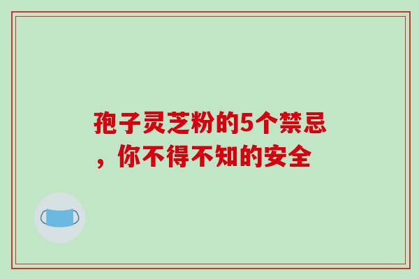 孢子灵芝粉的5个禁忌，你不得不知的安全