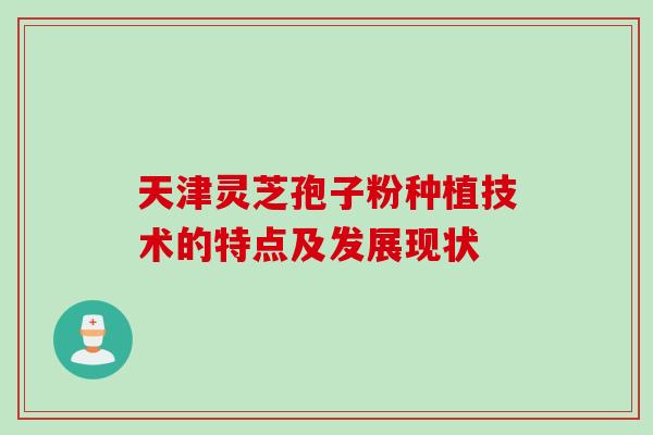 天津灵芝孢子粉种植技术的特点及发展现状