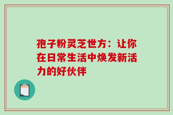 孢子粉灵芝世方：让你在日常生活中焕发新活力的好伙伴