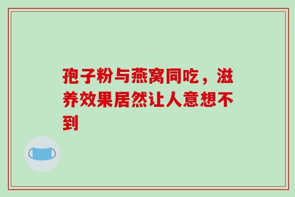 孢子粉与燕窝同吃，滋养效果居然让人意想不到