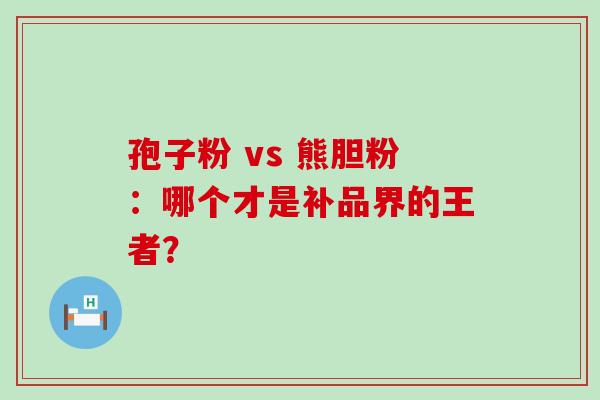 孢子粉 vs 熊胆粉：哪个才是补品界的王者？