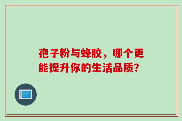 孢子粉与蜂胶，哪个更能提升你的生活品质？