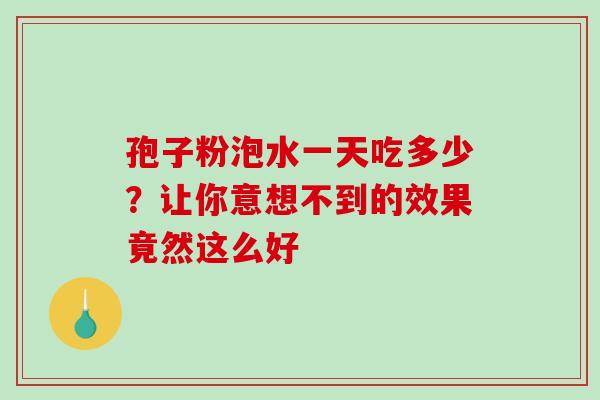 孢子粉泡水一天吃多少？让你意想不到的效果竟然这么好