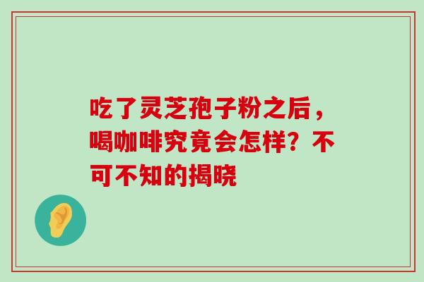 吃了灵芝孢子粉之后，喝咖啡究竟会怎样？不可不知的揭晓