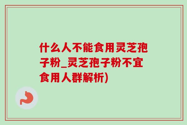 什么人不能食用灵芝孢子粉_灵芝孢子粉不宜食用人群解析)