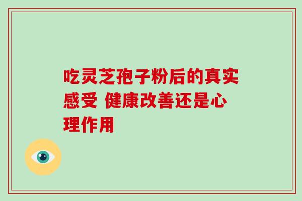 吃灵芝孢子粉后的真实感受 健康改善还是心理作用