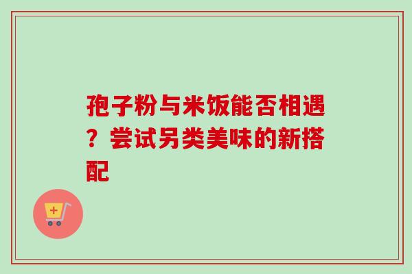 孢子粉与米饭能否相遇？尝试另类美味的新搭配