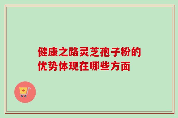 健康之路灵芝孢子粉的优势体现在哪些方面